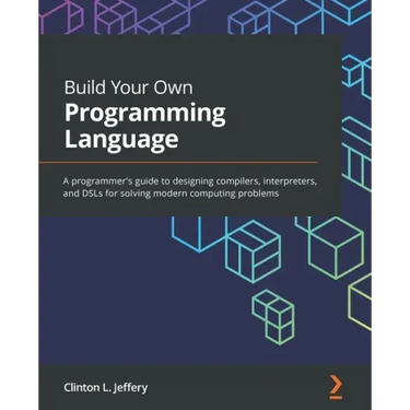 Build Your Own Programming Language: A programmer's guide to designing compilers, interpreters, and DSLs for solving modern computing problems