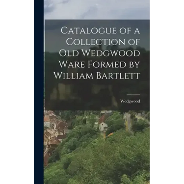 Catalogue of a Collection of Old Wedgwood Ware Formed by William Bartlett