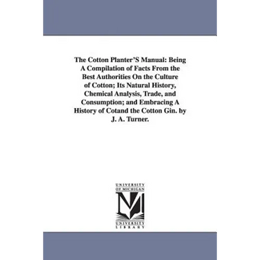 The Cotton Planter'S Manual: Being A Compilation of Facts From the Best Authorities On the Culture of Cotton; Its Natural History, Chemical Analysis,