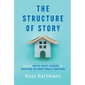 The Structure of Story: How to Write Great Stories by Focusing on What Really Matters