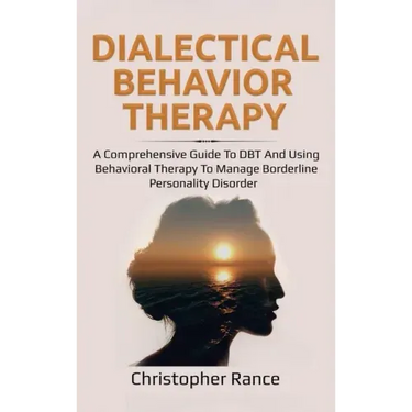 Dialectical Behavior Therapy: A Comprehensive Guide to DBT and Using Behavioral Therapy to Manage Borderline Personality Disorder