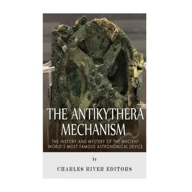 The Antikythera Mechanism: The History and Mystery of the Ancient World's Most Famous Astronomical Device