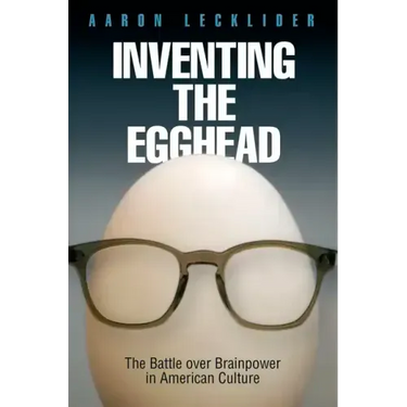 Inventing the Egghead: The Battle Over Brainpower in American Culture
