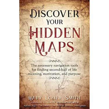 Discover Your Hidden Maps: The Necessary Navigation Tools for Finding Second-Half of Life Meaning, Motivation, and Purpose