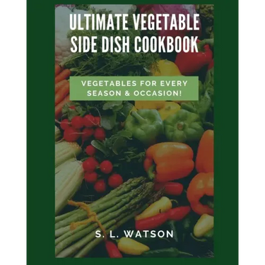 Ultimate Vegetable Side Dish Cookbook: Vegetables For Every Season & Occasion!