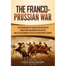 The Franco-Prussian War: A Captivating Guide to the War of 1870 between the French Empire and German States and the Role Otto von Bismarck Played in t
