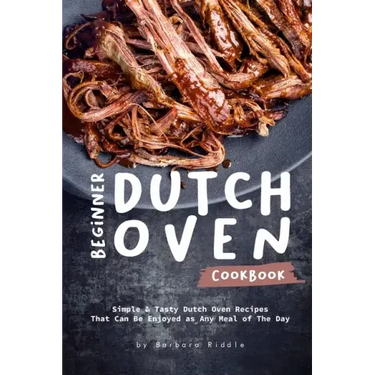 Beginner Dutch Oven Cookbook: Simple & Tasty Dutch Oven Recipes That Can Be Enjoyed as Any Meal of The Day