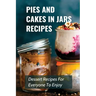 Pies And Cakes In Jars Recipes: Dessert Recipes For Everyone To Enjoy!: Cakes And Pie In Jars Recipes Ideas