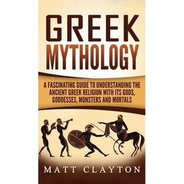 Greek Mythology: A Fascinating Guide to Understanding the Ancient Greek Religion with Its Gods, Goddesses, Monsters and Mortals
