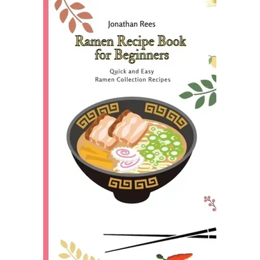 Ramen Recipe Book for Beginners: Quick and Easy Ramen Collection Recipes