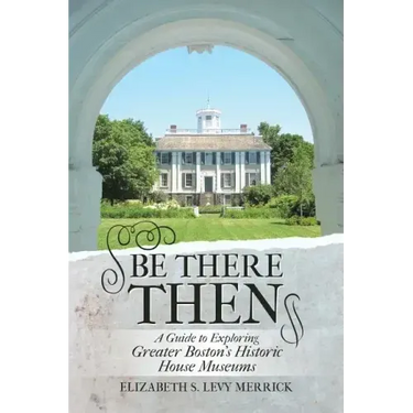 Be There Then: A Guide to Exploring Greater Boston's Historic House Museums