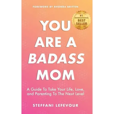 You Are A Badass Mom: A Guide to Take your Life, Love, and Parenting to the Next Level