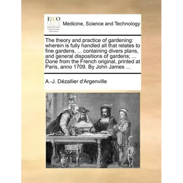 The Theory and Practice of Gardening: Wherein Is Fully Handled All That Relates to Fine Gardens, ... Containing Divers Plans, and General Dispositions