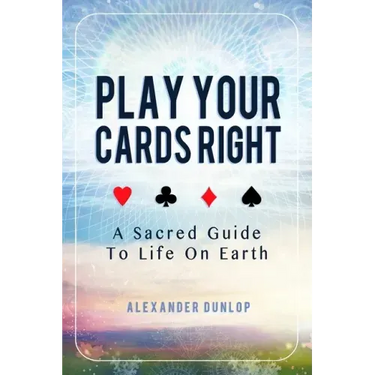 Play Your Cards Right: A Sacred Guide To Life On Earth