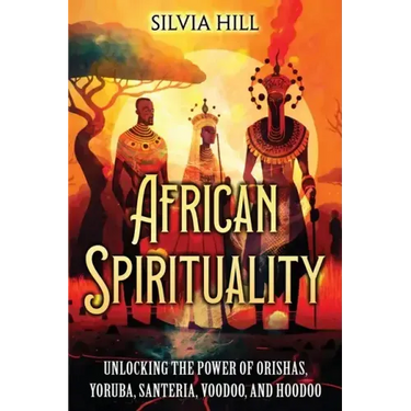 African Spirituality: Unlocking the Power of Orishas, Yoruba, Santeria, Voodoo, and Hoodoo