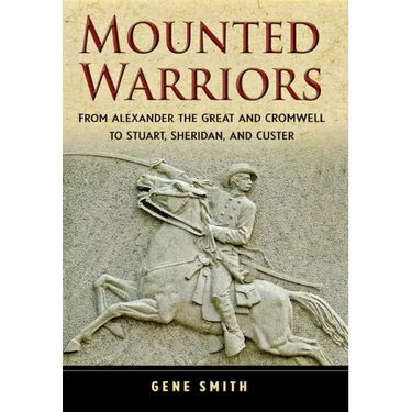Mounted Warriors: From Alexander the Great and Cromwell to Stuart, Sheridan, and Custer