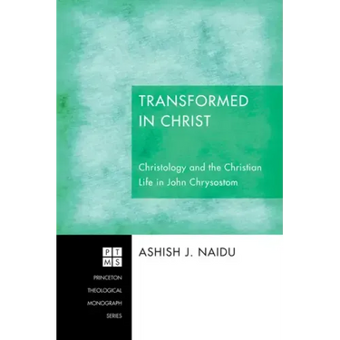 Transformed in Christ: Christology and the Christian Life in John Chrysostom