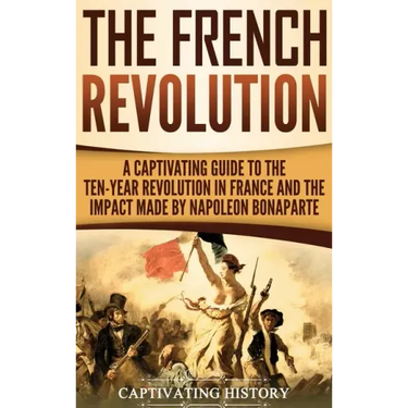 The French Revolution: A Captivating Guide to the Ten-Year Revolution in France and the Impact Made by Napoleon Bonaparte