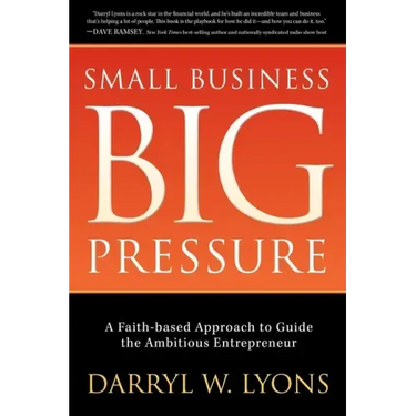 Small Business Big Pressure: A Faith-Based Approach to Guide the Ambitious Entrepreneur