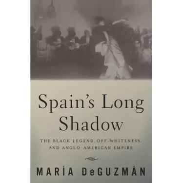 Spain's Long Shadow: The Black Legend, Off-Whiteness, and Anglo-American Empire