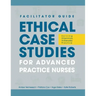 FACILITATOR GUIDE to Ethical Case Studies for Advanced Practice Nurses: Solving Dilemmas in Everyday Practice