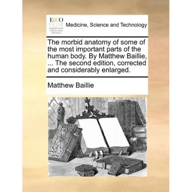 The morbid anatomy of some of the most important parts of the human body. By Matthew Baillie, ... The second edition, corrected and considerably enlar