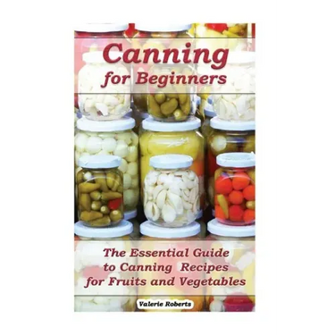 Canning for Beginners: The Essential Guide to Canning Recipes for Fruits and Vegetables: (Home Canning, Canning Vegetables, Canning Fruits)