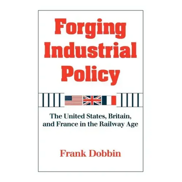 Forging Industrial Policy: The United States, Britain, and France in the Railway Age