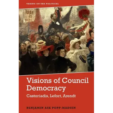 Visions of Council Democracy: Castoriadis, Lefort, Arendt