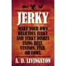 Jerky: Make Your Own Delicious Jerky And Jerky Dishes Using Beef, Venison, Fish, Or Fowl