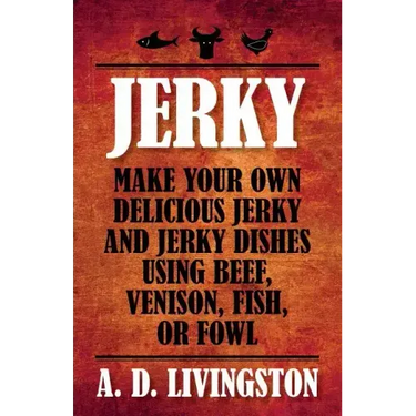 Jerky: Make Your Own Delicious Jerky And Jerky Dishes Using Beef, Venison, Fish, Or Fowl
