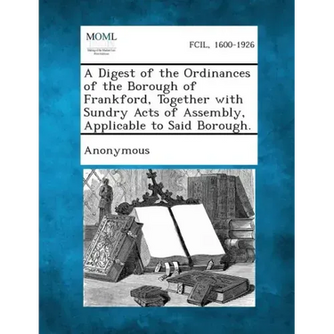 A Digest of the Ordinances of the Borough of Frankford, Together with Sundry Acts of Assembly, Applicable to Said Borough.