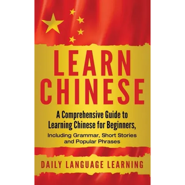 Learn Chinese: A Comprehensive Guide to Learning Chinese for Beginners, Including Grammar, Short Stories and Popular Phrases