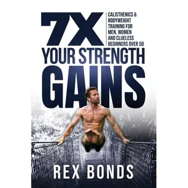 7X Your Strength Gains Even If You're a Man, Woman or Clueless Beginner Over 50: Bodyweight Training Exercises and Workouts A.K.A. Calisthenics