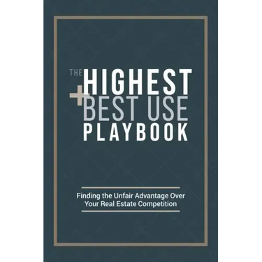 The Highest and Best Use Playbook: Finding the Unfair Advantage Over your Real Estate Competition