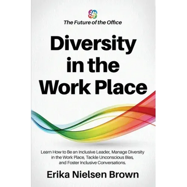 Diversity in the Work Place: How to be an Inclusive Leader, Manage Diversity in the Work Place, Tackle Unconscious Bias, and Foster Inclusive Conve