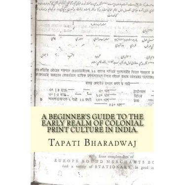 A Beginners Guide to the Early Realm of Colonial Print Culture in India: Making sense of the curious nature of early print in Bengal (1780-1820).
