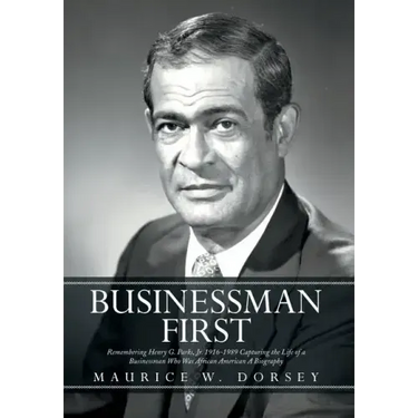 Businessman First: Remembering Henry G. Parks, Jr. 1916-1989 Capturing the Life of a Businessman Who Was African American a Biography