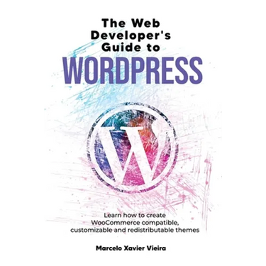 The Web Developer's Guide to WordPress: Learn how to create WooCommerce compatible, customizable and redistributable themes