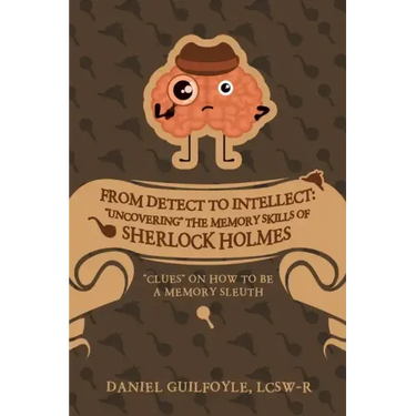 From Detect to Intellect: "Uncovering" the Memory Skills of Sherlock Holmes: "Clues" on How to Be a Memory Sleuth