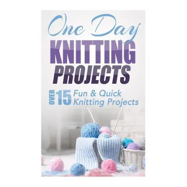 One Day Knitting Projects: Over 15 Fun & Quick Knitting Projects