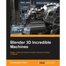 Blender 3D Incredible Machines: Design, model, and texture complex mechanical objects in Blender