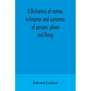 A dictionary of names, nicknames and surnames, of persons, places and things