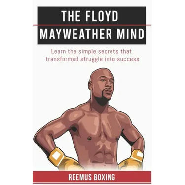 The Floyd Mayweather Mind: Learn The Simple Secrets That Transformed Struggle Into Success