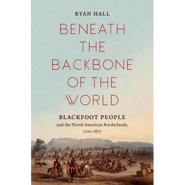 Beneath the Backbone of the World: Blackfoot People and the North American Borderlands, 1720-1877