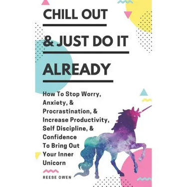 Chill Out & Just Do It Already: How To Stop Worry, Anxiety, & Procrastination, & Increase Productivity, Self Discipline, & Confidence To Bring Out You