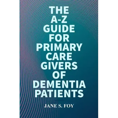 The A-Z Guide For Primary Care Givers Of Dementia Patients