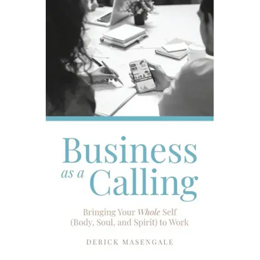 Business as a Calling: Bringing Your Whole Self (Body, Soul, and Spirit) to Work
