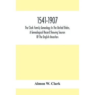 1541-1907. The Clark Family Genealogy In The United States, A Genealogical Record Showing Sources Of The English Ancestors; Also Illustrations And Bio