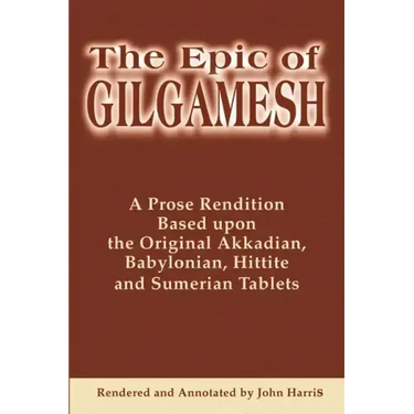 The Epic of Gilgamesh: A Prose Rendition Based Upon the Original Akkadian, Babylonian, Hittite and Sumerian Tablets